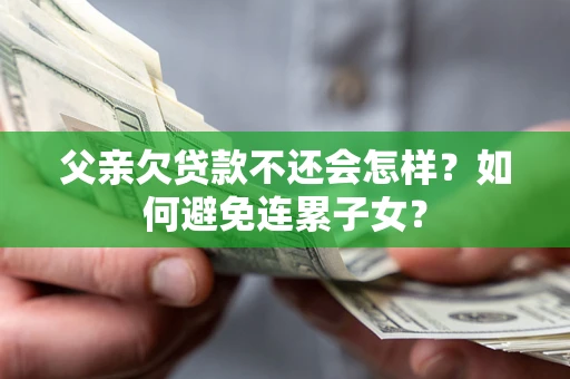 武汉父亲欠贷款不还会怎样？如何避免连累子女？