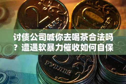 武汉讨债公司喊你去喝茶合法吗？遭遇软暴力催收如何自保？