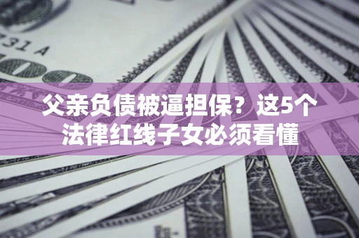武汉父亲负债被逼担保？这5个法律红线子女必须看懂