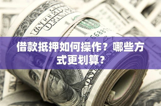 武汉借款抵押如何操作？哪些方式更划算？