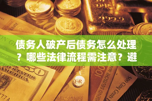 武汉债务人破产后债务怎么处理？哪些法律流程需注意？避免踩坑指南