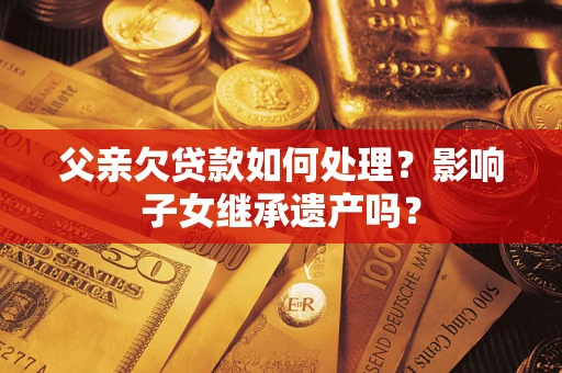 武汉父亲欠贷款如何处理?影响子女继承遗产吗? 武汉父亲欠贷款如何处理?影响子女继承遗产吗?