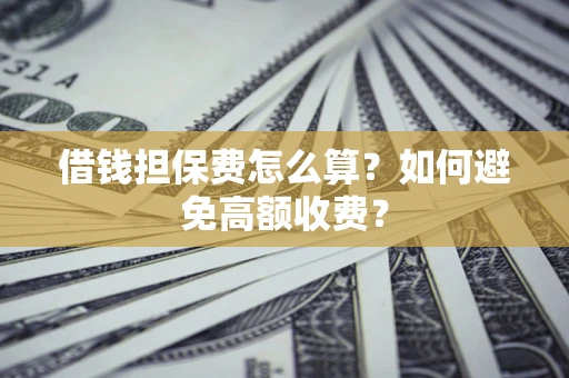 武汉借钱担保费怎么算？如何避免高额收费？