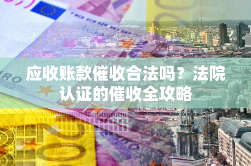 武汉应收账款催收合法吗？法院认证的催收全攻略