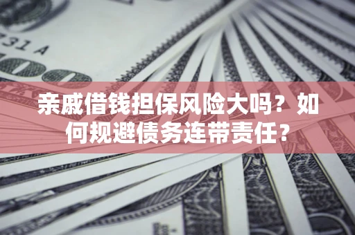 武汉亲戚借钱担保风险大吗？如何规避债务连带责任？