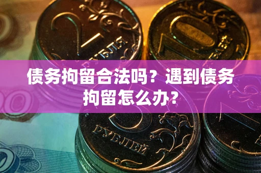 武汉债务拘留合法吗？遇到债务拘留怎么办？