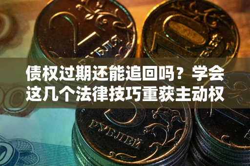 武汉债权过期还能追回吗？学会这几个法律技巧重获主动权