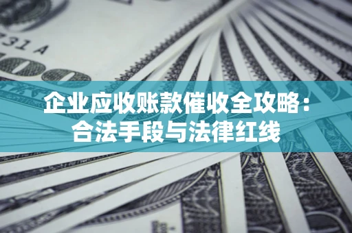 武汉企业应收账款催收全攻略：合法手段与法律红线