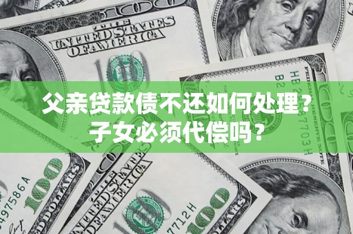 武汉父亲贷款债不还如何处理？子女必须代偿吗？