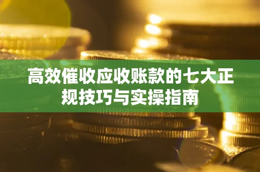 武汉高效催收应收账款的七大正规技巧与实操指南