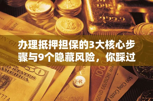武汉办理抵押担保的3大核心步骤与9个隐藏风险，你踩过哪个坑？