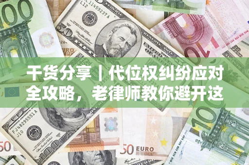 武汉干货分享｜代位权纠纷应对全攻略，老律师教你避开这5大雷区