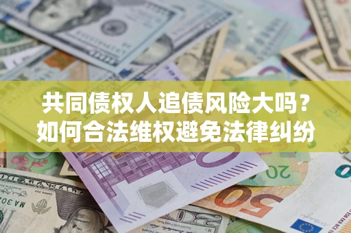 武汉共同债权人追债风险大吗?如何合法维权避免法律纠纷? 武汉共同债权人追债风险大吗?如何合法维权避免法律纠纷?