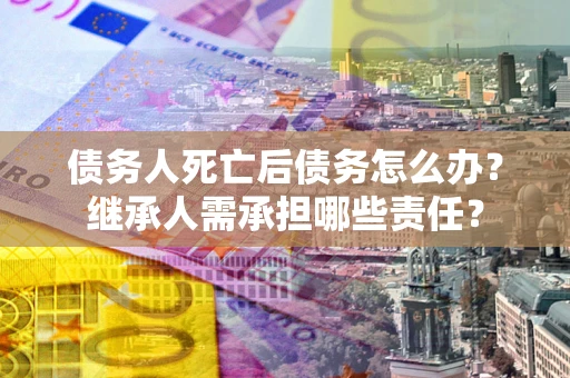 武汉债务人死亡后债务怎么办？继承人需承担哪些责任？