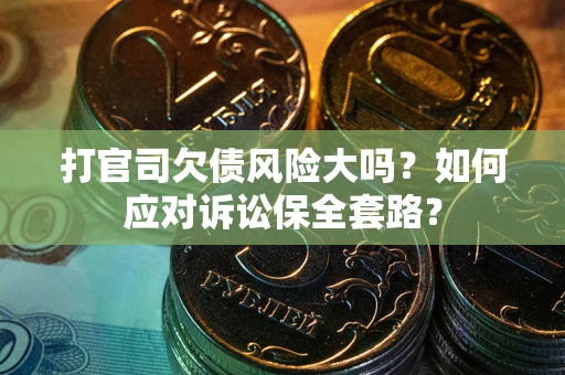 武汉打官司欠债风险大吗？如何应对诉讼保全套路？