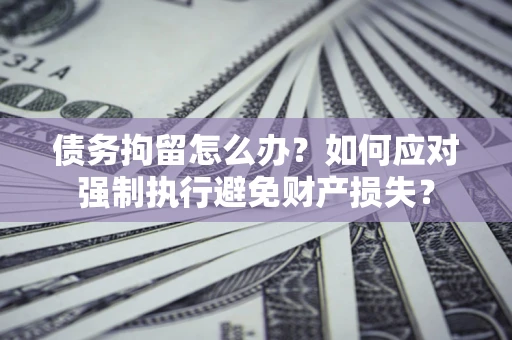 武汉债务拘留怎么办？如何应对强制执行避免财产损失？