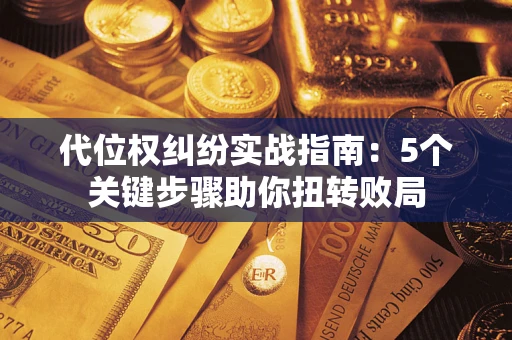 武汉代位权纠纷实战指南：5个关键步骤助你扭转败局
