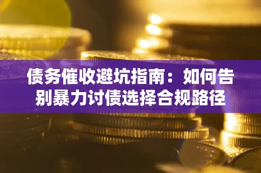 武汉债务催收避坑指南：如何告别暴力讨债选择合规路径