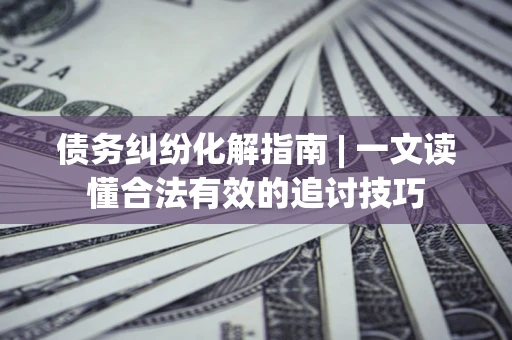 武汉债务纠纷化解指南 | 一文读懂合法有效的追讨技巧