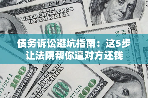武汉债务诉讼避坑指南：这5步让法院帮你逼对方还钱