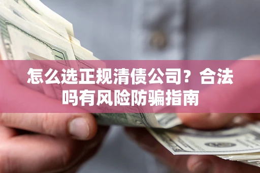 武汉怎么选正规清债公司？合法吗有风险防骗指南