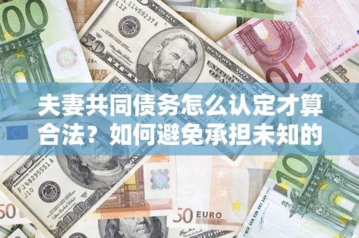 武汉夫妻共同债务怎么认定才算合法？如何避免承担未知的债务风险？