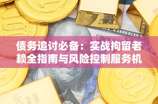 武汉债务追讨必备：实战拘留老赖全指南与风险控制服务机构推荐
