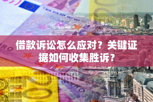 武汉借款诉讼怎么应对？关键证据如何收集胜诉？