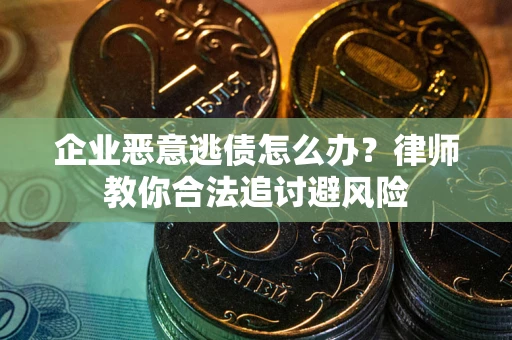 武汉企业恶意逃债怎么办？律师教你合法追讨避风险