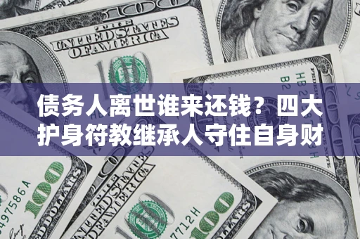 武汉债务人离世谁来还钱？四大护身符教继承人守住自身财产