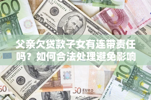武汉父亲欠贷款子女有连带责任吗？如何合法处理避免影响？