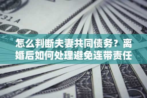 武汉怎么判断夫妻共同债务？离婚后如何处理避免连带责任？