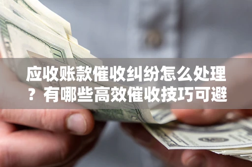 武汉应收账款催收纠纷怎么处理？有哪些高效催收技巧可避免坏账？