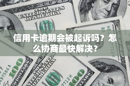 武汉信用卡逾期会被起诉吗？怎么协商最快解决？