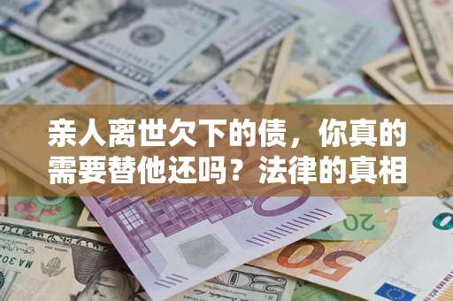武汉亲人离世欠下的债，你真的需要替他还吗？法律的真相或许与你想的不一样