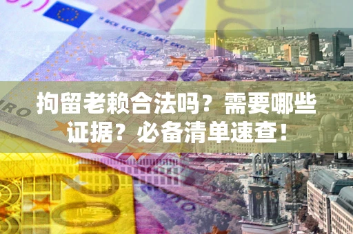 武汉拘留老赖合法吗？需要哪些证据？必备清单速查！