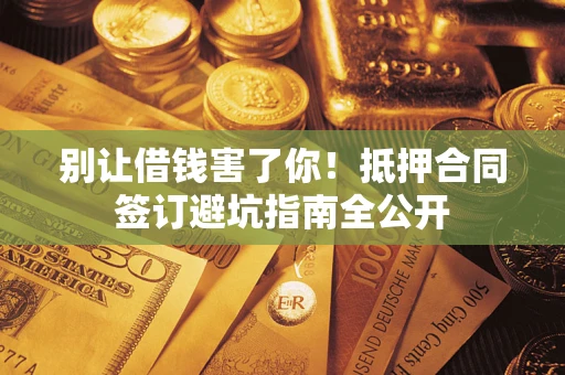 武汉别让借钱害了你！抵押合同签订避坑指南全公开