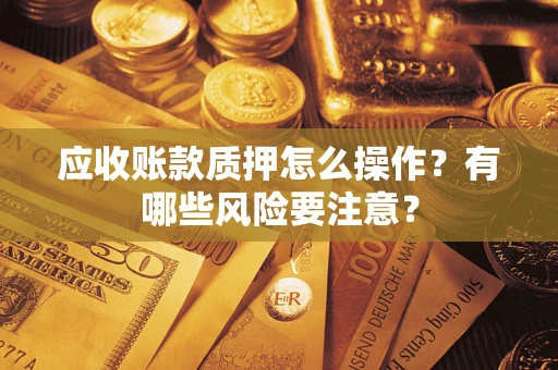 武汉应收账款质押怎么操作？有哪些风险要注意？
